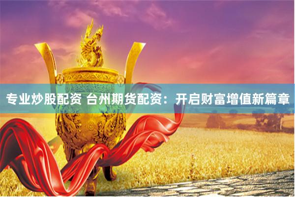 专业炒股配资 台州期货配资：开启财富增值新篇章
