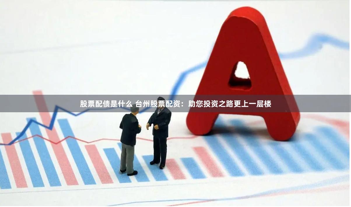 股票配债是什么 台州股票配资：助您投资之路更上一层楼
