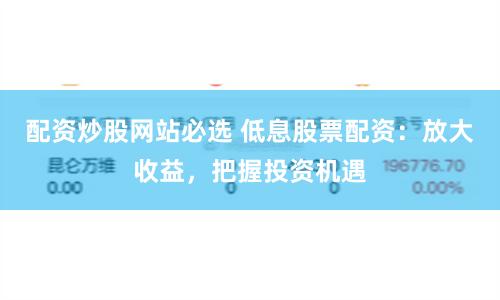配资炒股网站必选 低息股票配资：放大收益，把握投资机遇