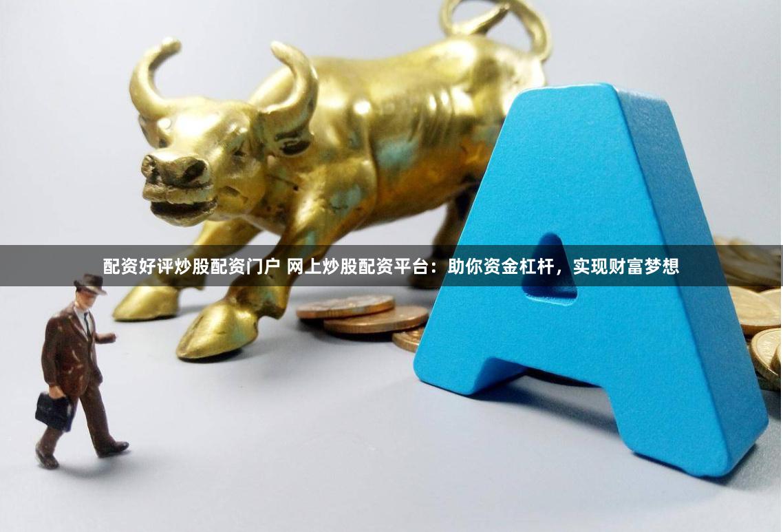 配资好评炒股配资门户 网上炒股配资平台：助你资金杠杆，实现财富梦想
