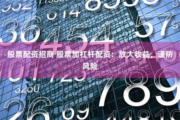股票配资招商 股票加杠杆配资：放大收益，谨防风险