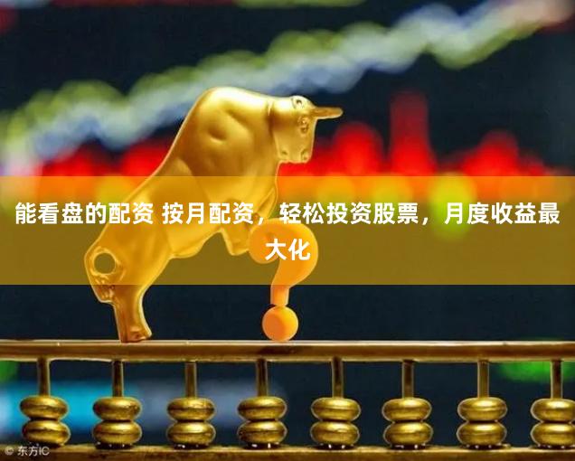 能看盘的配资 按月配资，轻松投资股票，月度收益最大化