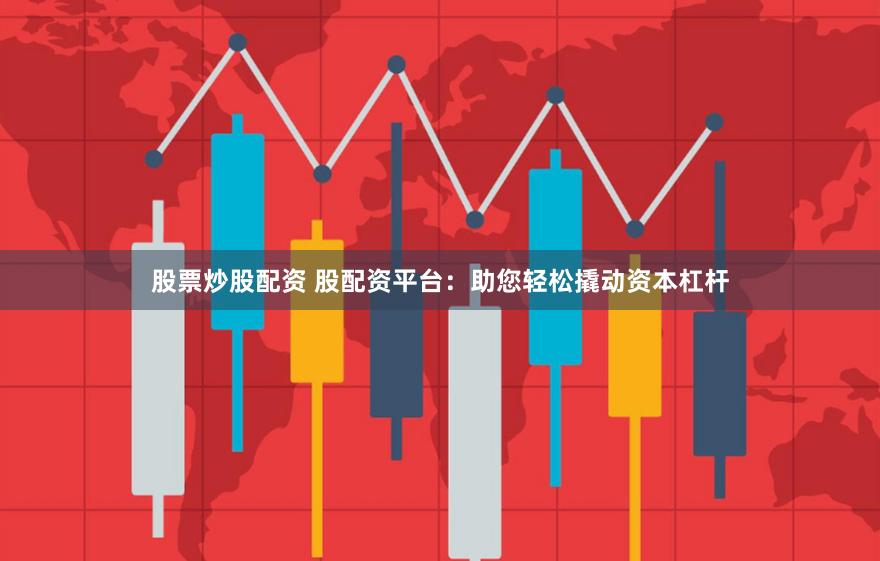 股票炒股配资 股配资平台：助您轻松撬动资本杠杆