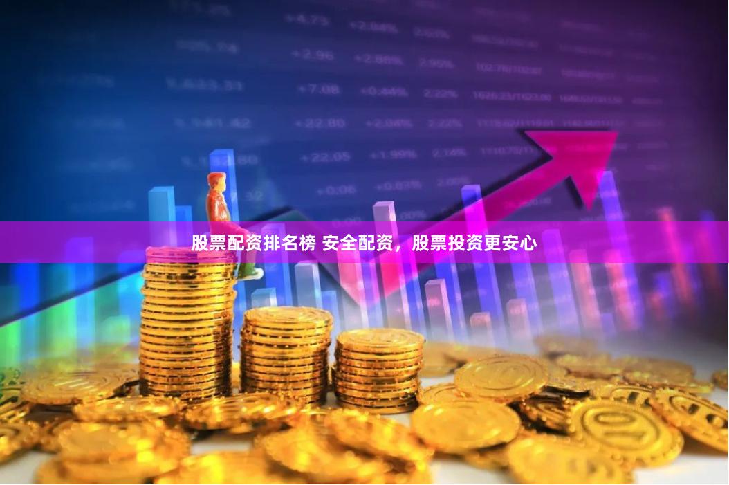 股票配资排名榜 安全配资，股票投资更安心