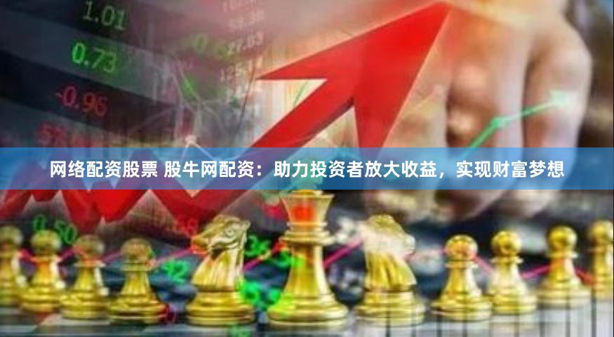 网络配资股票 股牛网配资：助力投资者放大收益，实现财富梦想