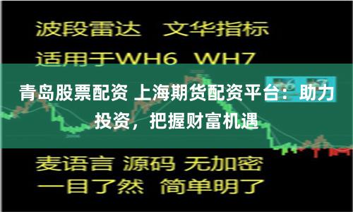 青岛股票配资 上海期货配资平台：助力投资，把握财富机遇