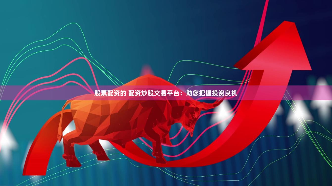 股票配资的 配资炒股交易平台：助您把握投资良机