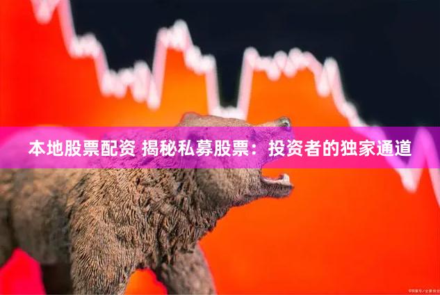 本地股票配资 揭秘私募股票：投资者的独家通道