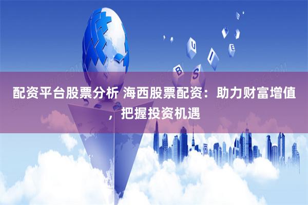 配资平台股票分析 海西股票配资：助力财富增值，把握投资机遇