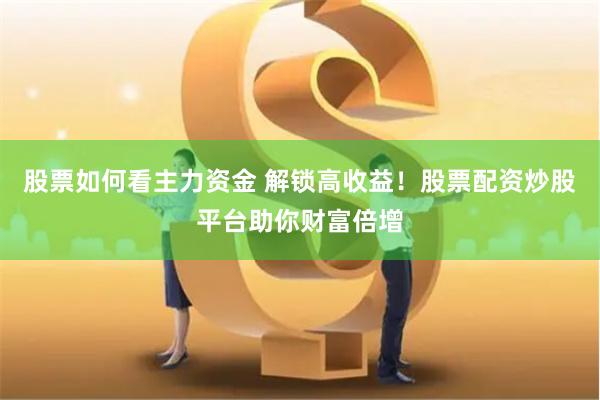 股票如何看主力资金 解锁高收益！股票配资炒股平台助你财富倍增