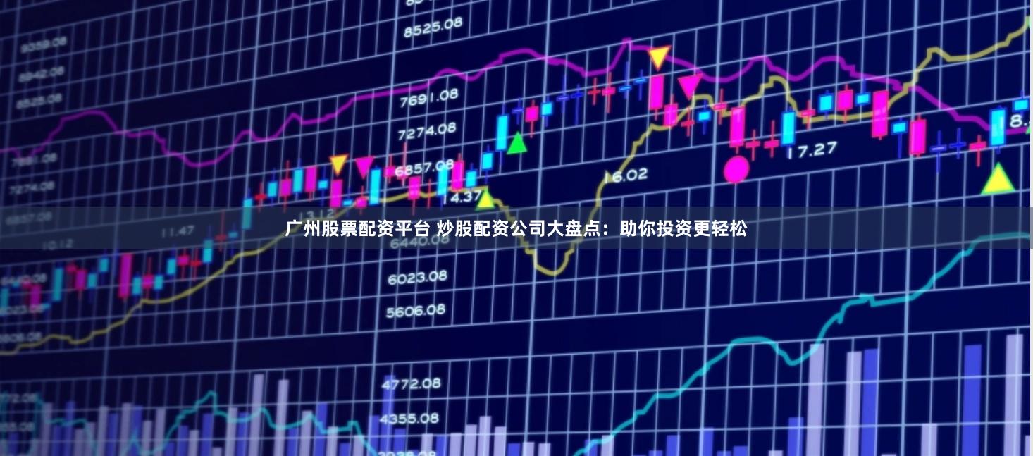 广州股票配资平台 炒股配资公司大盘点：助你投资更轻松