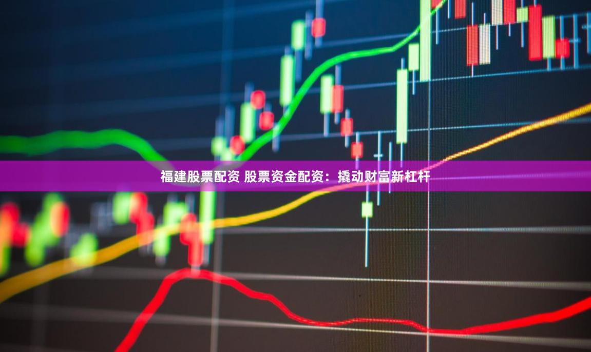 福建股票配资 股票资金配资：撬动财富新杠杆