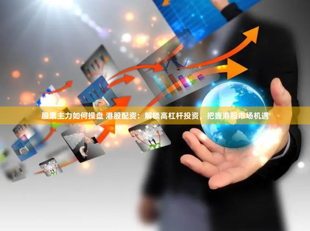 股票主力如何操盘 港股配资：解锁高杠杆投资，把握港股市场机遇