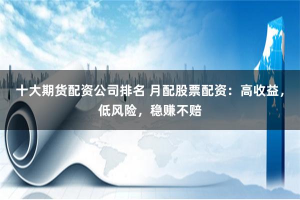十大期货配资公司排名 月配股票配资：高收益，低风险，稳赚不赔