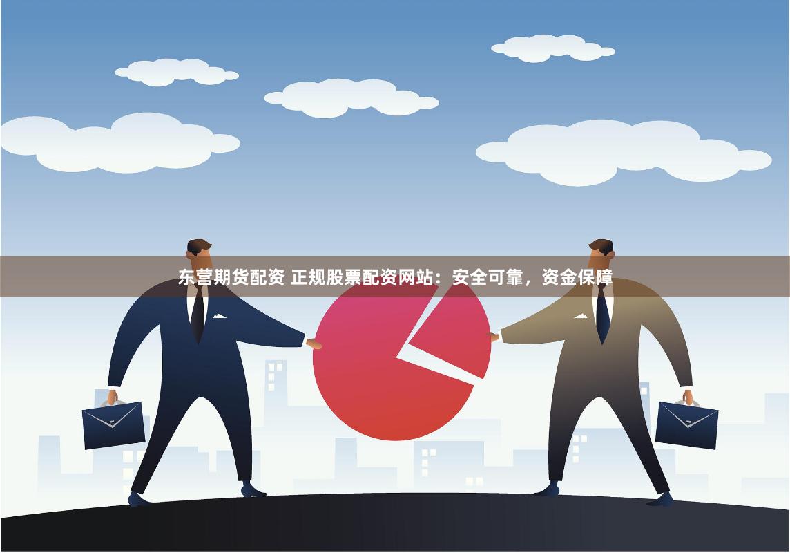 东营期货配资 正规股票配资网站：安全可靠，资金保障