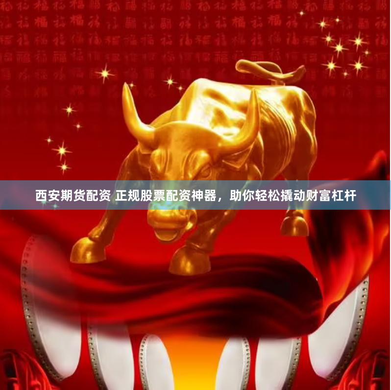 西安期货配资 正规股票配资神器，助你轻松撬动财富杠杆
