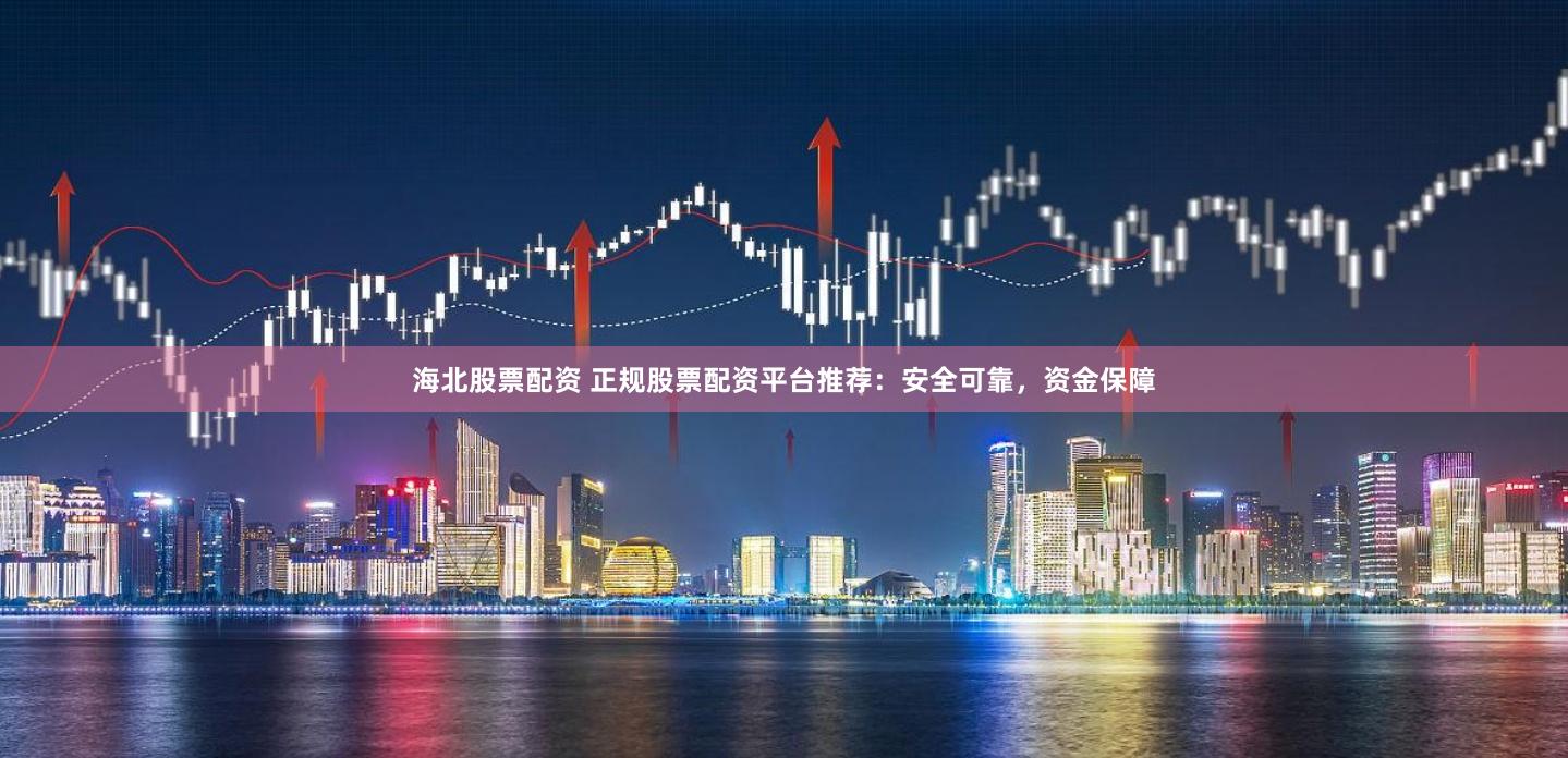 海北股票配资 正规股票配资平台推荐：安全可靠，资金保障
