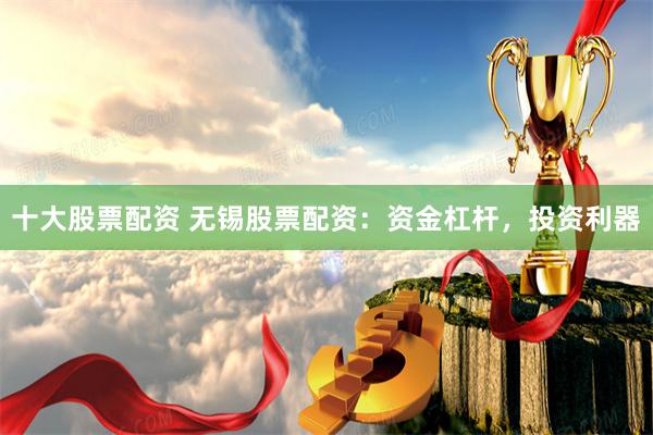 十大股票配资 无锡股票配资：资金杠杆，投资利器