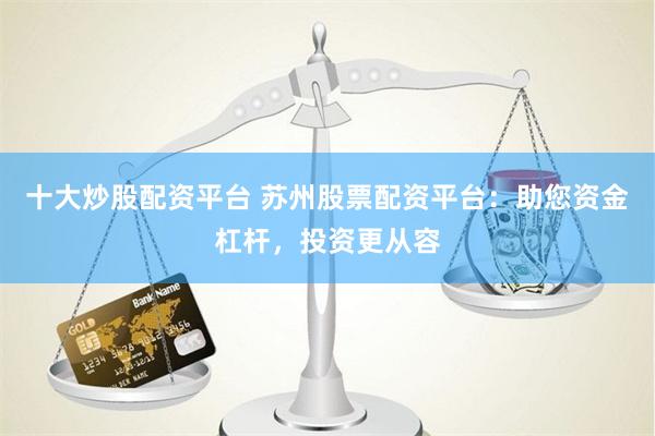 十大炒股配资平台 苏州股票配资平台：助您资金杠杆，投资更从容