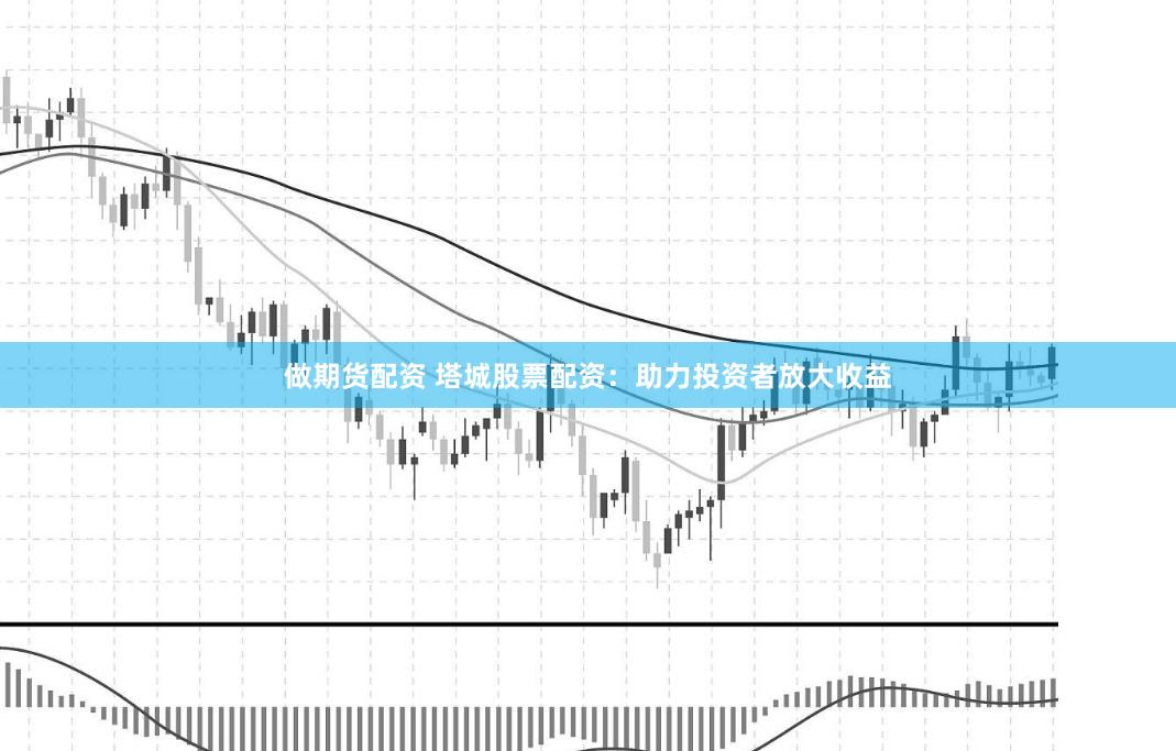 做期货配资 塔城股票配资：助力投资者放大收益