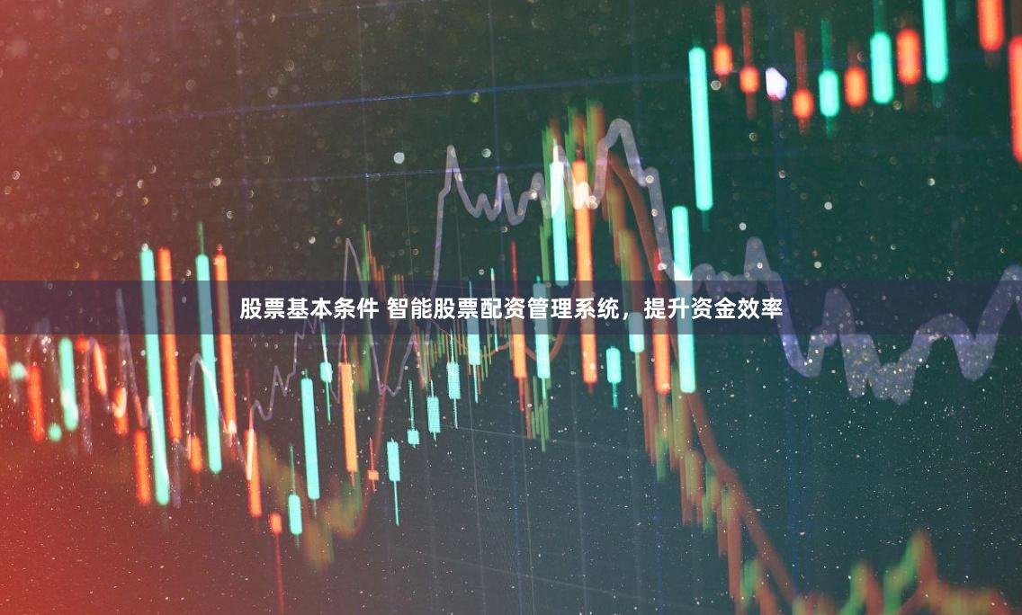 股票基本条件 智能股票配资管理系统，提升资金效率