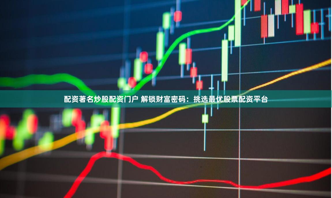 配资著名炒股配资门户 解锁财富密码：挑选最优股票配资平台