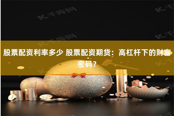 股票配资利率多少 股票配资期货：高杠杆下的财富密码？