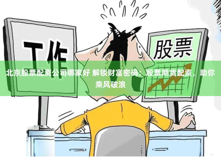 北京股票配资公司哪家好 解锁财富密码：股票期货配资，助你乘风破浪