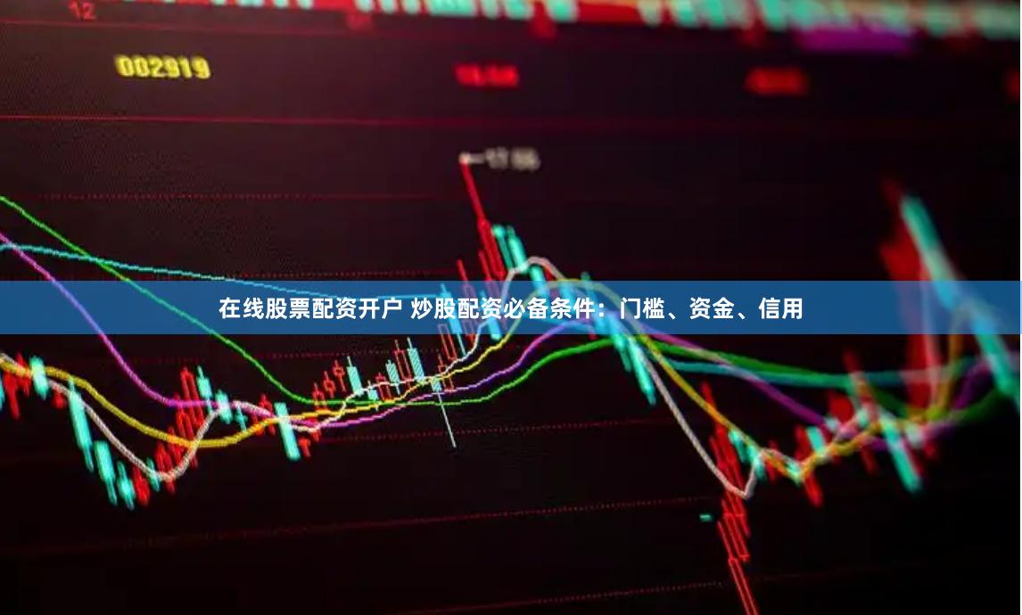 在线股票配资开户 炒股配资必备条件：门槛、资金、信用