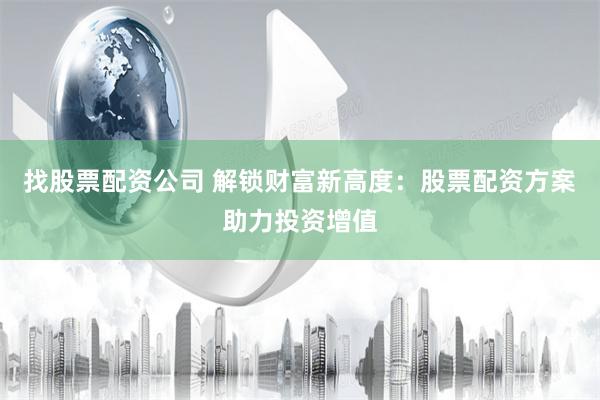 找股票配资公司 解锁财富新高度：股票配资方案助力投资增值