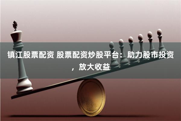 镇江股票配资 股票配资炒股平台：助力股市投资，放大收益
