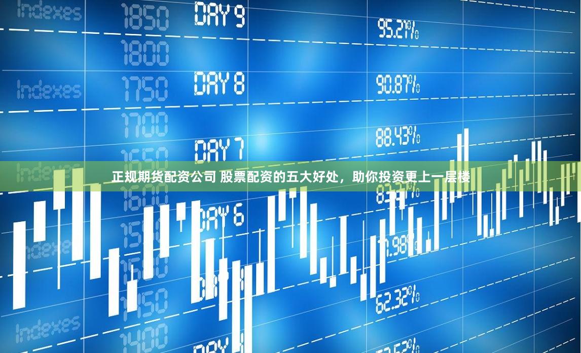 正规期货配资公司 股票配资的五大好处，助你投资更上一层楼