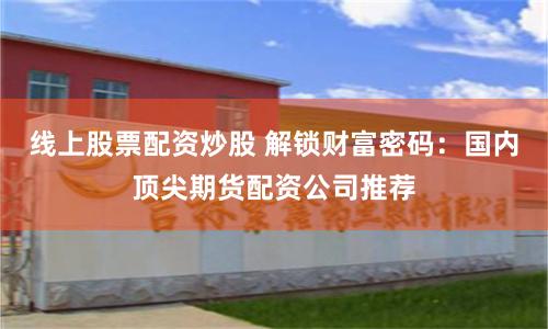 线上股票配资炒股 解锁财富密码：国内顶尖期货配资公司推荐