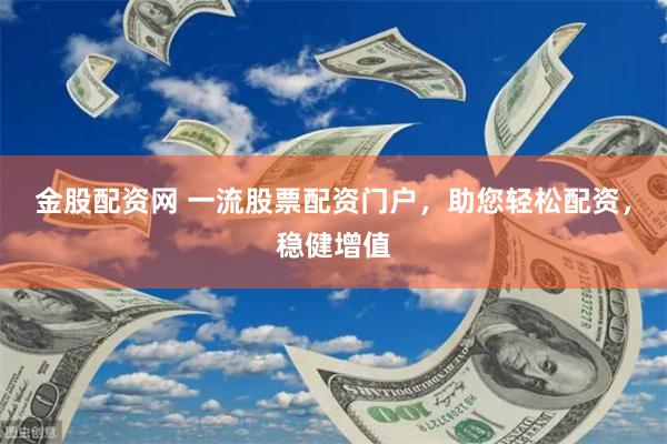 金股配资网 一流股票配资门户，助您轻松配资，稳健增值