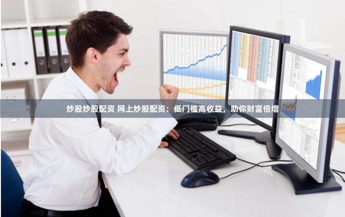 炒股炒股配资 网上炒股配资：低门槛高收益，助你财富倍增