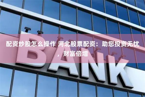 配资炒股怎么操作 河北股票配资：助您投资无忧，财富倍增