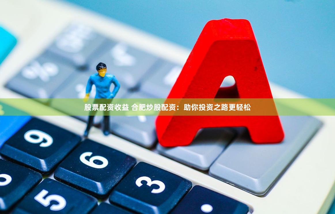 股票配资收益 合肥炒股配资：助你投资之路更轻松