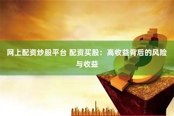网上配资炒股平台 配资买股：高收益背后的风险与收益