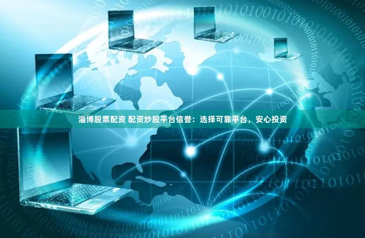 淄博股票配资 配资炒股平台信誉：选择可靠平台，安心投资