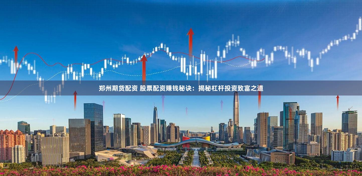 郑州期货配资 股票配资赚钱秘诀：揭秘杠杆投资致富之道