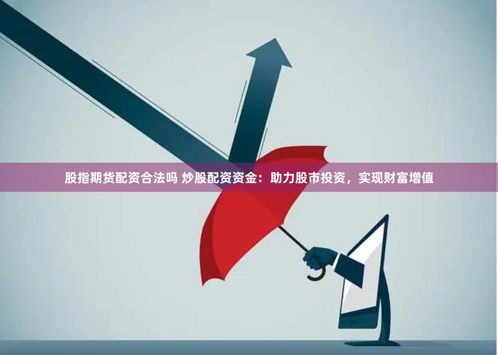 股指期货配资合法吗 炒股配资资金：助力股市投资，实现财富增值