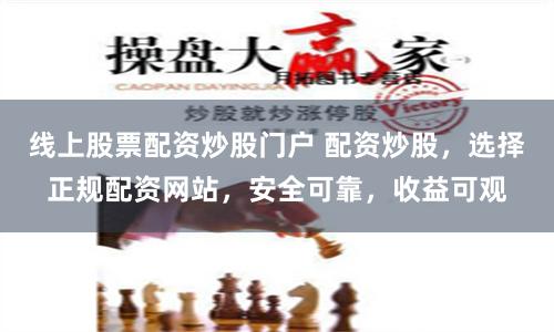 线上股票配资炒股门户 配资炒股，选择正规配资网站，安全可靠，收益可观