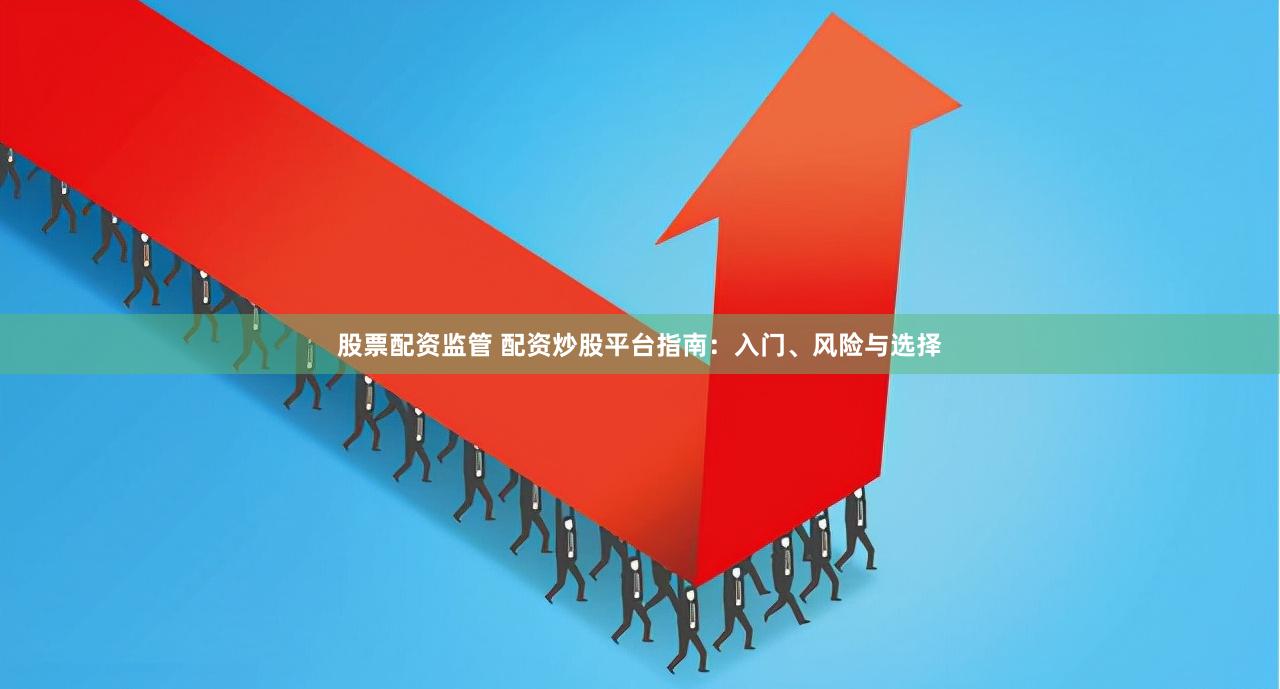 股票配资监管 配资炒股平台指南：入门、风险与选择