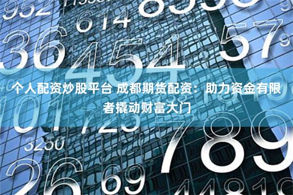 个人配资炒股平台 成都期货配资：助力资金有限者撬动财富大门